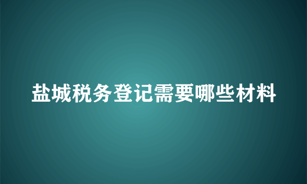 盐城税务登记需要哪些材料