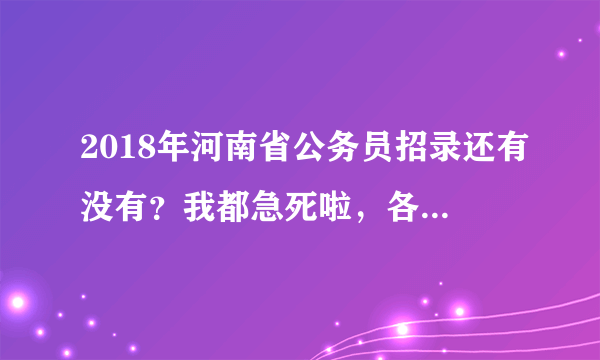 2018年河南省公务员招录还有没有？我都急死啦，各位友友。