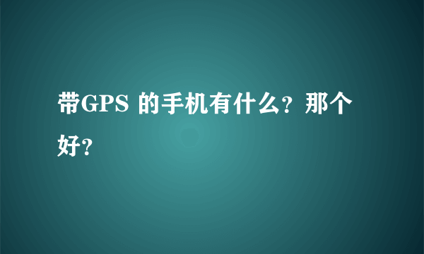 带GPS 的手机有什么？那个好？