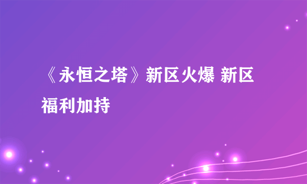 《永恒之塔》新区火爆 新区福利加持