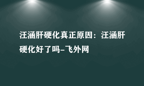 汪涵肝硬化真正原因：汪涵肝硬化好了吗-飞外网