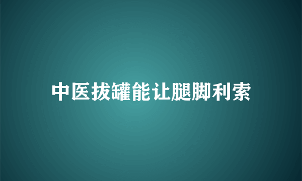 中医拔罐能让腿脚利索