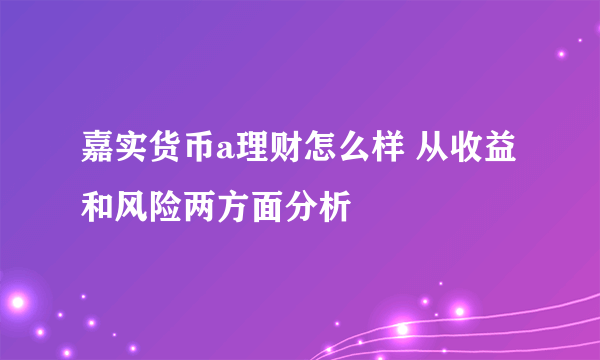 嘉实货币a理财怎么样 从收益和风险两方面分析