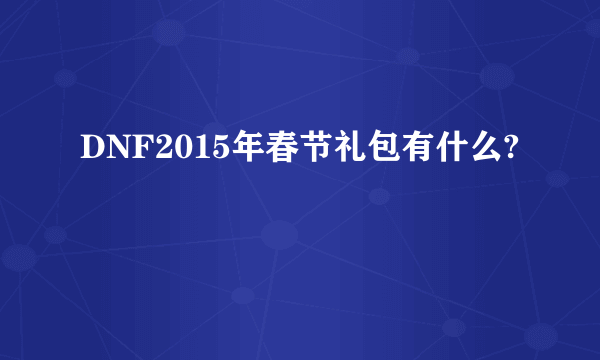 DNF2015年春节礼包有什么?