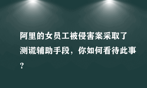 阿里的女员工被侵害案采取了测谎辅助手段，你如何看待此事？