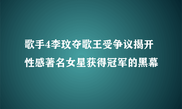 歌手4李玟夺歌王受争议揭开性感著名女星获得冠军的黑幕