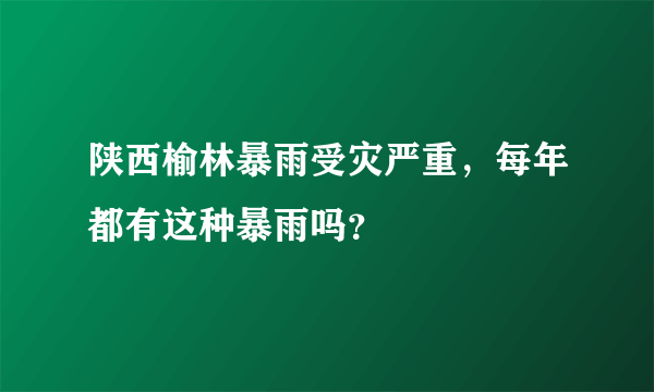 陕西榆林暴雨受灾严重，每年都有这种暴雨吗？