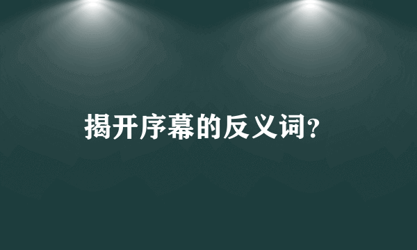 揭开序幕的反义词？