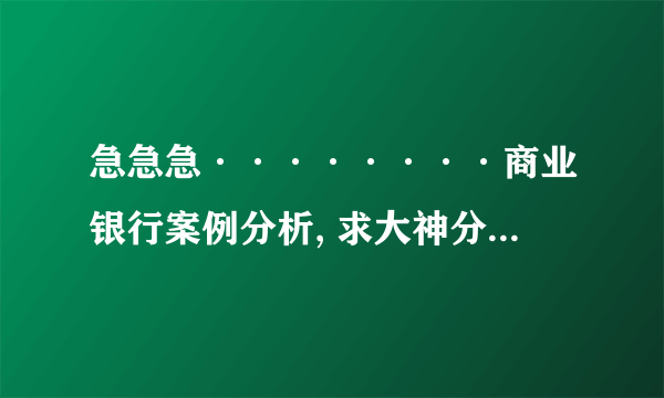 急急急········商业银行案例分析, 求大神分析····