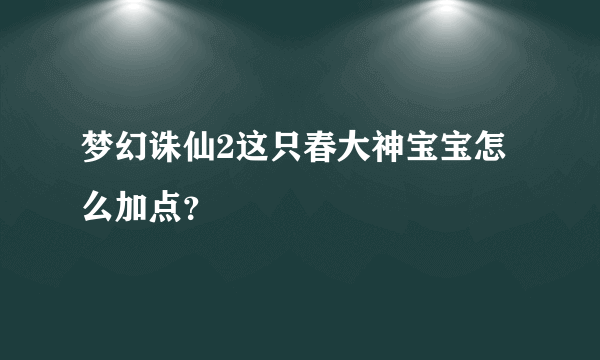 梦幻诛仙2这只春大神宝宝怎么加点？