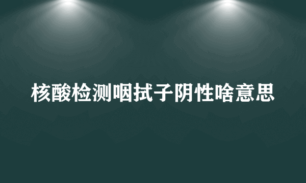 核酸检测咽拭子阴性啥意思