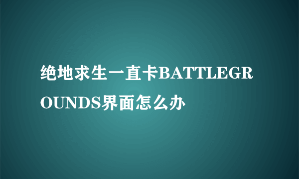 绝地求生一直卡BATTLEGROUNDS界面怎么办