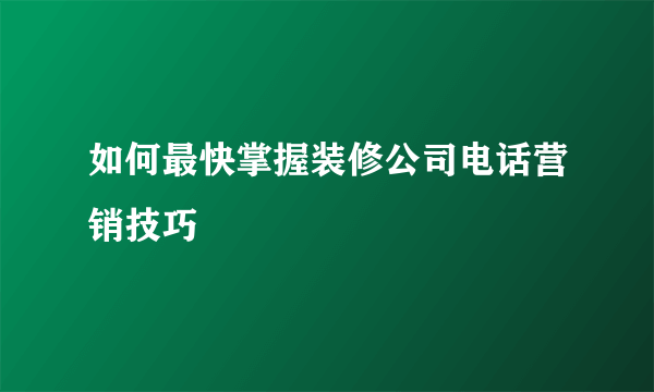 如何最快掌握装修公司电话营销技巧