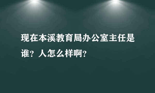 现在本溪教育局办公室主任是谁？人怎么样啊？