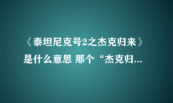 《泰坦尼克号2之杰克归来》是什么意思 那个“杰克归来”是干何的？