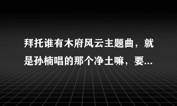 拜托谁有木府风云主题曲，就是孙楠唱的那个净土嘛，要MP3格式，有的可以发给我么？