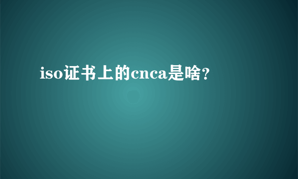 iso证书上的cnca是啥？