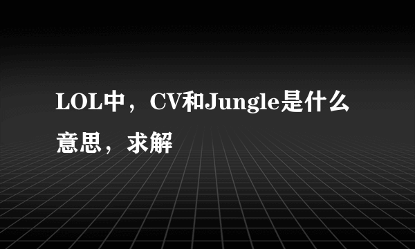 LOL中，CV和Jungle是什么意思，求解