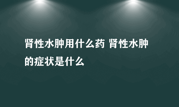 肾性水肿用什么药 肾性水肿的症状是什么