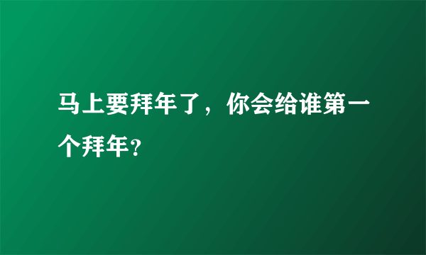 马上要拜年了，你会给谁第一个拜年？