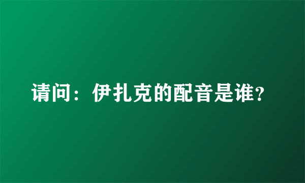 请问：伊扎克的配音是谁？