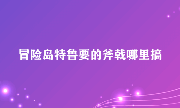 冒险岛特鲁要的斧戟哪里搞