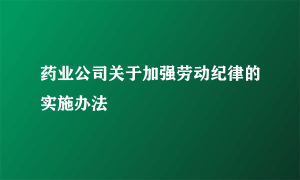 药业公司关于加强劳动纪律的实施办法