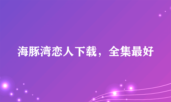 海豚湾恋人下载，全集最好