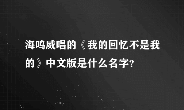 海鸣威唱的《我的回忆不是我的》中文版是什么名字？