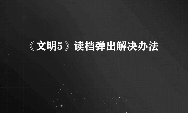 《文明5》读档弹出解决办法