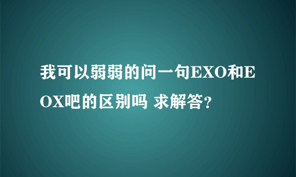 我可以弱弱的问一句EXO和EOX吧的区别吗 求解答？