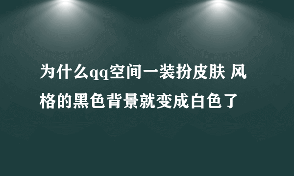 为什么qq空间一装扮皮肤 风格的黑色背景就变成白色了