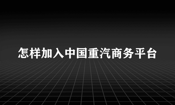 怎样加入中国重汽商务平台