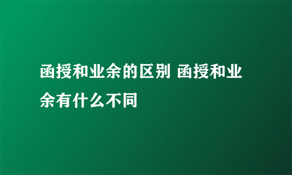 函授和业余的区别 函授和业余有什么不同