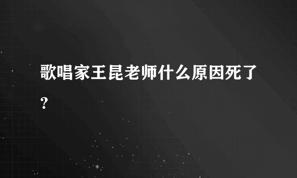 歌唱家王昆老师什么原因死了？