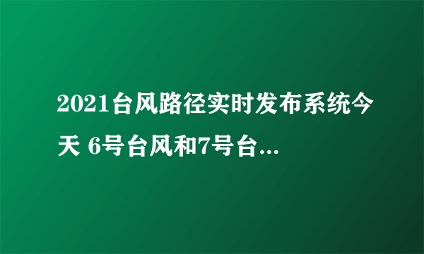 2021台风路径实时发布系统今天 6号台风和7号台风对农业有什么影响