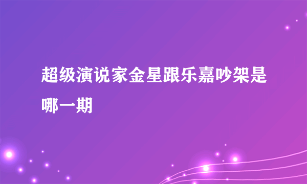 超级演说家金星跟乐嘉吵架是哪一期