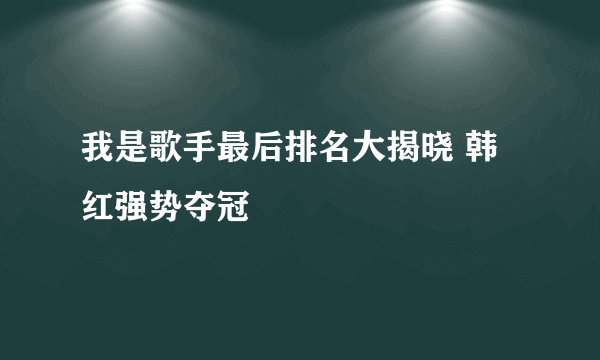 我是歌手最后排名大揭晓 韩红强势夺冠