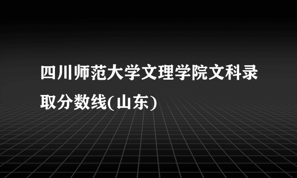 四川师范大学文理学院文科录取分数线(山东)