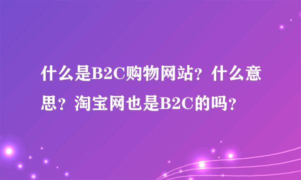 什么是B2C购物网站？什么意思？淘宝网也是B2C的吗？