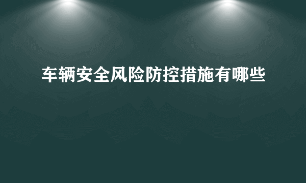 车辆安全风险防控措施有哪些