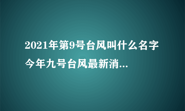 2021年第9号台风叫什么名字 今年九号台风最新消息路径图