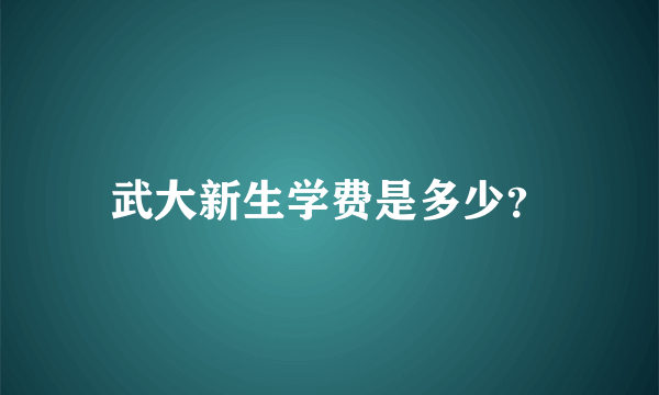 武大新生学费是多少？