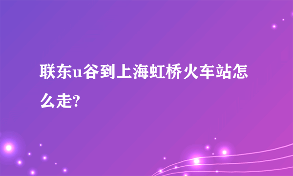 联东u谷到上海虹桥火车站怎么走?