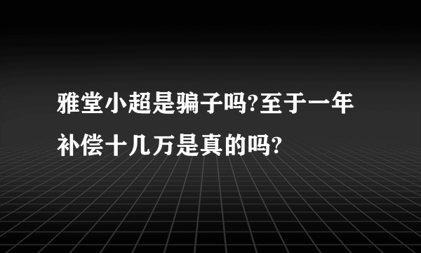 雅堂小超是骗子吗?至于一年补偿十几万是真的吗?