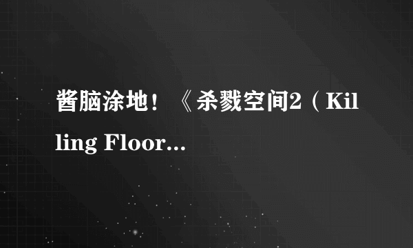 酱脑涂地！《杀戮空间2（Killing Floor 2）》幕后开发视频第二弹