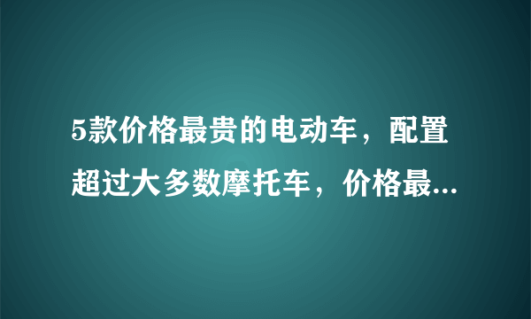 5款价格最贵的电动车，配置超过大多数摩托车，价格最高的近3万