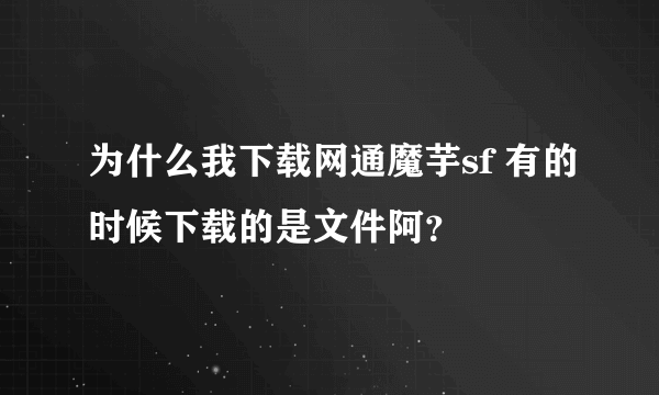 为什么我下载网通魔芋sf 有的时候下载的是文件阿？