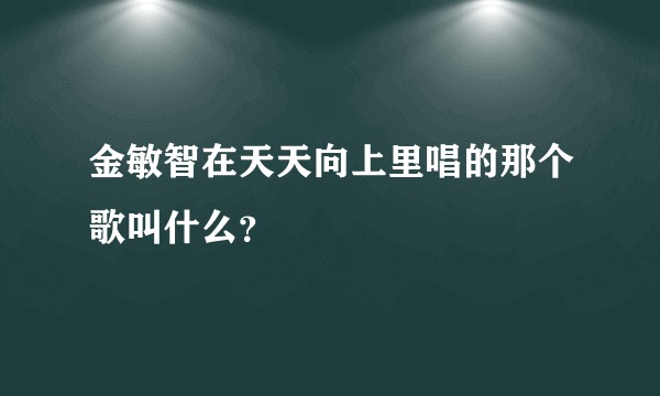 金敏智在天天向上里唱的那个歌叫什么？