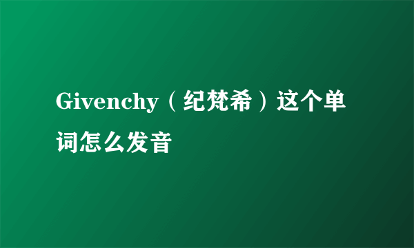 Givenchy（纪梵希）这个单词怎么发音